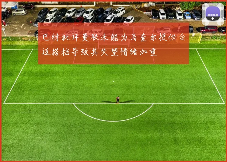 巴特批评曼联未能为马奎尔提供合适搭档导致其失望情绪加重