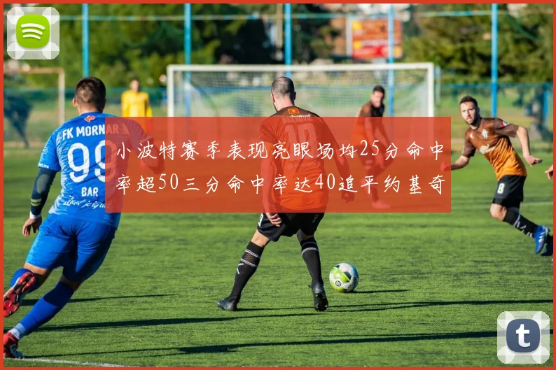 小波特赛季表现亮眼场均25分命中率超50三分命中率达40追平约基奇成耀眼新星