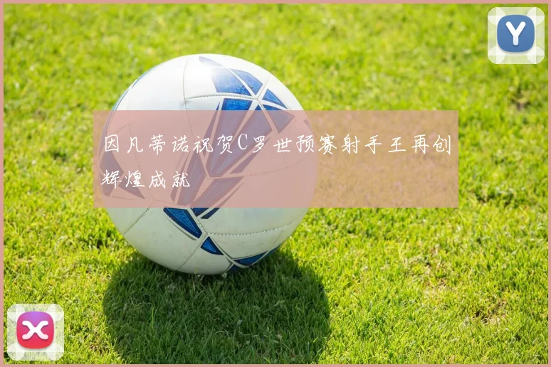 因凡蒂诺祝贺C罗世预赛射手王再创辉煌成就