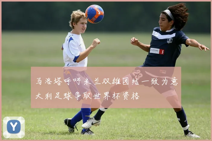 马洛塔呼吁米兰双雄团结一致为意大利足球争取世界杯资格