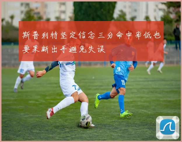 斯普利特坚定信念三分命中率低也要果断出手避免失误