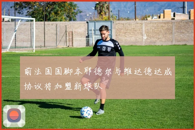 前法国国脚本耶德尔与维达德达成协议将加盟新球队