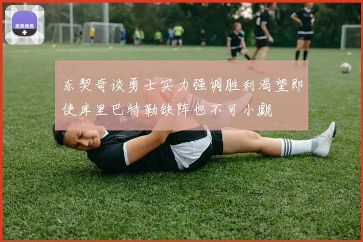 东契奇谈勇士实力强调胜利渴望即使库里巴特勒缺阵也不可小觑