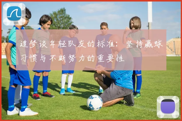 追梦谈年轻队友的标准：坚持赢球习惯与不断努力的重要性