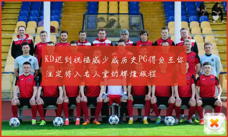 KD迟到祝福威少成历史PG得分王你注定将入名人堂的辉煌旅程