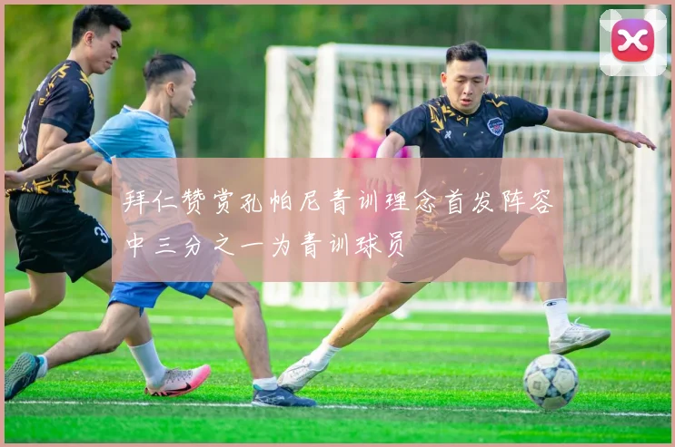 拜仁赞赏孔帕尼青训理念首发阵容中三分之一为青训球员