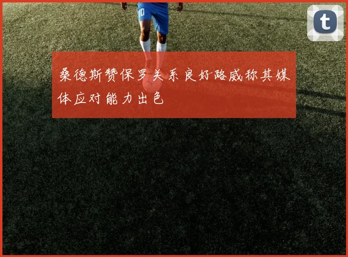 桑德斯赞保罗关系良好路威称其媒体应对能力出色
