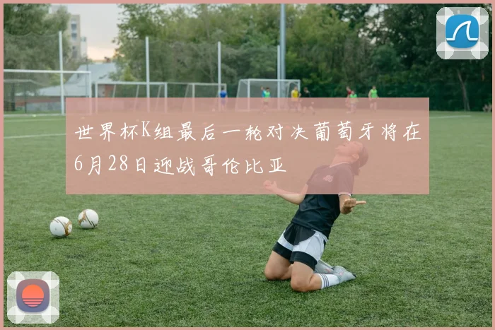 世界杯K组最后一轮对决葡萄牙将在6月28日迎战哥伦比亚