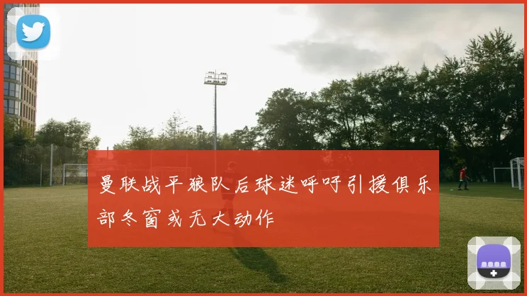 曼联战平狼队后球迷呼吁引援俱乐部冬窗或无大动作