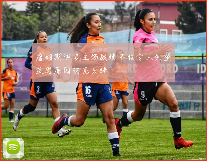 詹姆斯坦言主场战绩不佳令人失望反思原因仍无头绪