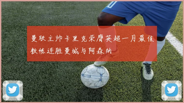 曼联主帅卡里克荣膺英超一月最佳教练连胜曼城与阿森纳