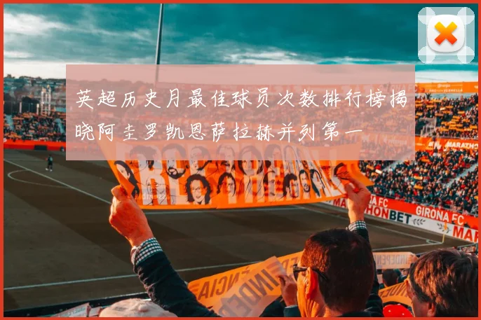 英超历史月最佳球员次数排行榜揭晓阿圭罗凯恩萨拉赫并列第一