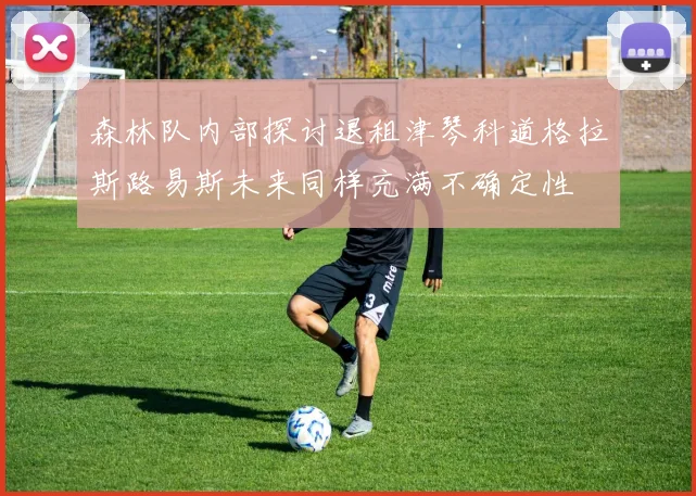 森林队内部探讨退租津琴科道格拉斯路易斯未来同样充满不确定性