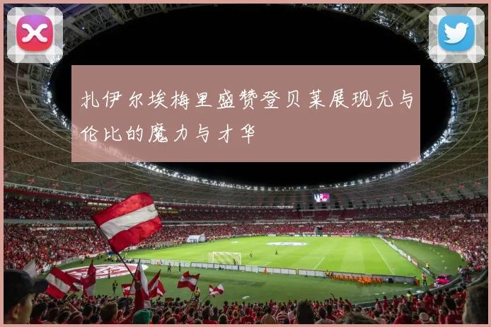 扎伊尔埃梅里盛赞登贝莱展现无与伦比的魔力与才华