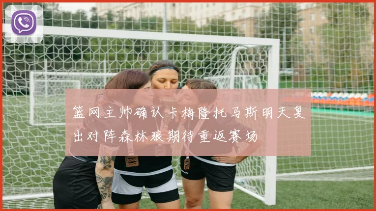 篮网主帅确认卡梅隆托马斯明天复出对阵森林狼期待重返赛场