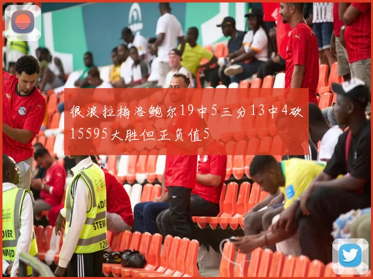 很浪拉梅洛鲍尔19中5三分13中4砍15595大胜但正负值5