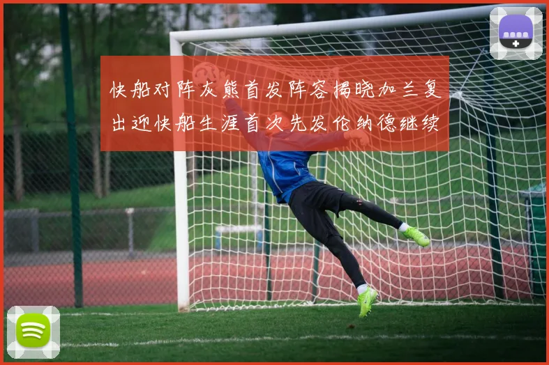 快船对阵灰熊首发阵容揭晓加兰复出迎快船生涯首次先发伦纳德继续出战