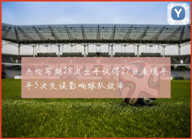 杰伦布朗28次出手仅得27分表现平平5次失误影响球队效率