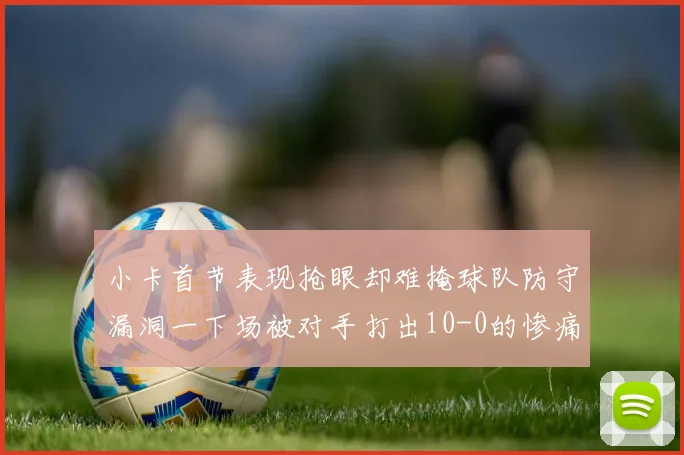 小卡首节表现抢眼却难掩球队防守漏洞一下场被对手打出10-0的惨痛局面