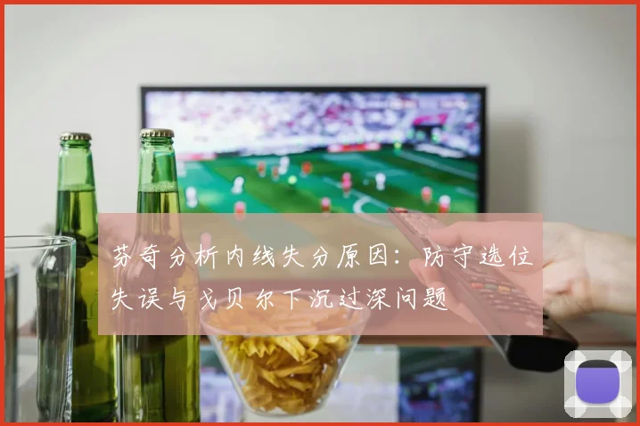 芬奇分析内线失分原因：防守选位失误与戈贝尔下沉过深问题