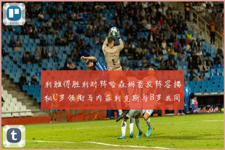 利雅得胜利对阵哈森姆首发阵容揭秘C罗领衔马内菲利克斯与B罗共同出战