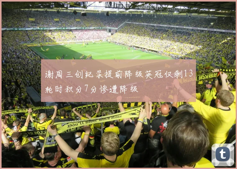 谢周三创纪录提前降级英冠仅剩13轮时积分7分惨遭降级
