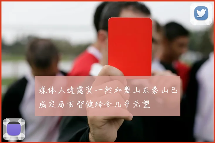 媒体人透露贺一然加盟山东泰山已成定局玄智健转会几乎无望