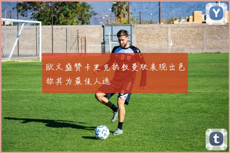 欧文盛赞卡里克执教曼联表现出色称其为最佳人选
