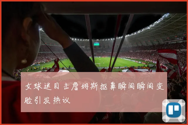 女球迷目击詹姆斯抠鼻瞬间瞬间变脸引发热议