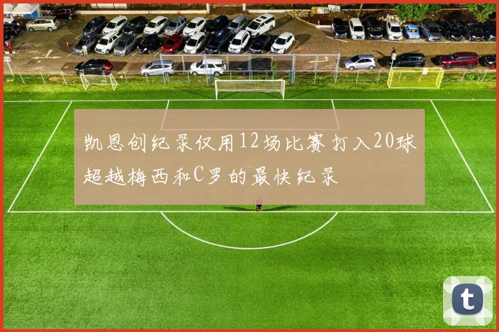 凯恩创纪录仅用12场比赛打入20球超越梅西和C罗的最快纪录