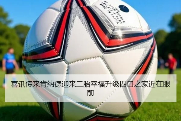 喜讯传来肯纳德迎来二胎幸福升级四口之家近在眼前(1xBET)